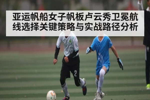 亚运帆船女子帆板卢云秀卫冕航线选择关键策略与实战路径分析