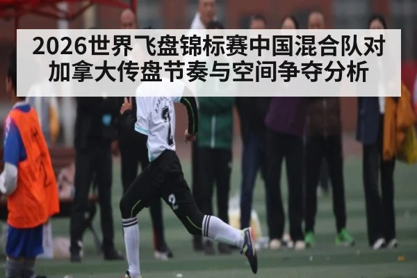 2026世界飞盘锦标赛中国混合队对加拿大传盘节奏与空间争夺分析
