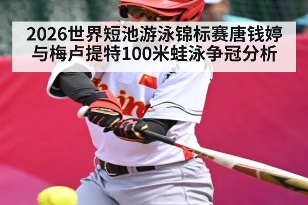 2026世界短池游泳锦标赛唐钱婷与梅卢提特100米蛙泳争冠分析