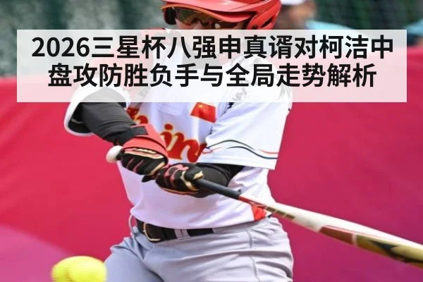 2026三星杯八强申真谞对柯洁中盘攻防胜负手与全局走势解析