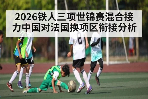 2026铁人三项世锦赛混合接力中国对法国换项区衔接分析