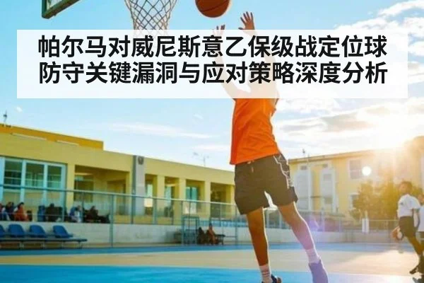 帕尔马对威尼斯意乙保级战定位球防守关键漏洞与应对策略深度分析