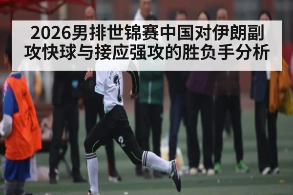 2026男排世锦赛中国对伊朗副攻快球与接应强攻的胜负手分析
